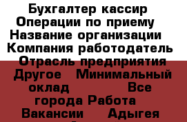 Бухгалтер-кассир. Операции по приему › Название организации ­ Компания-работодатель › Отрасль предприятия ­ Другое › Минимальный оклад ­ 23 000 - Все города Работа » Вакансии   . Адыгея респ.,Адыгейск г.